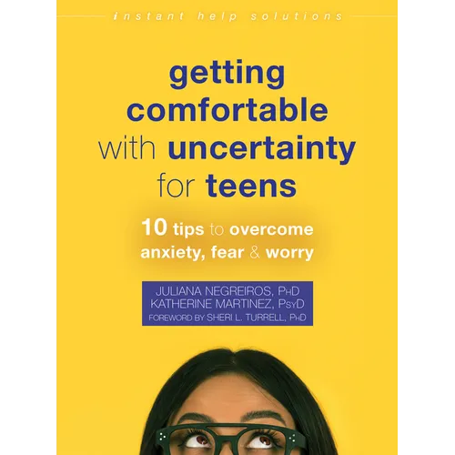 Getting Comfortable with Uncertainty for Teens: 10 Tips to Overcome Anxiety, Fear, and Worry