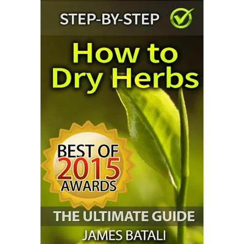 How to Dry Herbs: The Ultimate Guide: From Vertical Herb Gardening to Creating Spice Mixes and Seasonings in the Kitchen