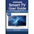 Samsung Smart TV User Guide: The Complete Manual for Setup, Apps, and Streaming (2025 Edition)