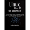 Linux Mint 22 for Beginners: The Complete Guide to Mastering Linux Mint with Step-by-Step Instructions, Tips, and Hands-On Tutorials