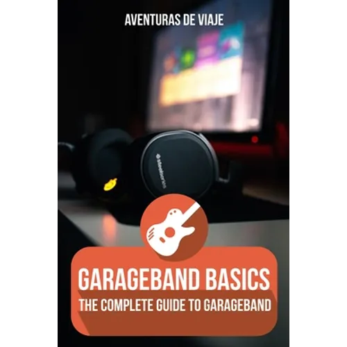 GarageBand Basics: The Complete Guide to GarageBand