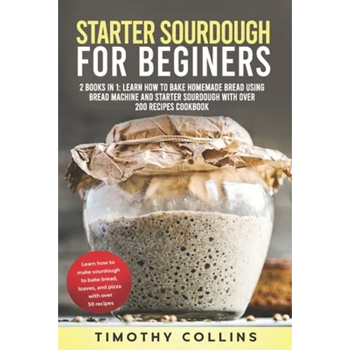 Starter Sourdough for Beginners: 2 Books In 1: Learn How To Bake Homemade Bread Using Bread Machine And Starter Sourdough With Over 200 Recipes Cookbo