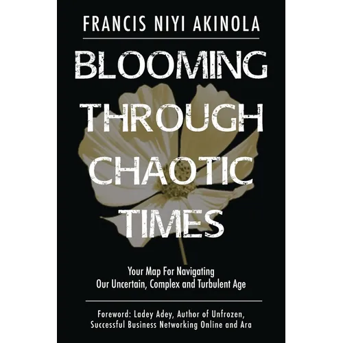 Blooming Through Chaotic Times: Your Map For Navigating Our Uncertain, Complex and Turbulent Age