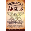 Archangels and Angels: Embracing Guidance from Guardian Angels, Metatron, Michael, Raphael, Uriel, and the Mysteries of Angel Numbers