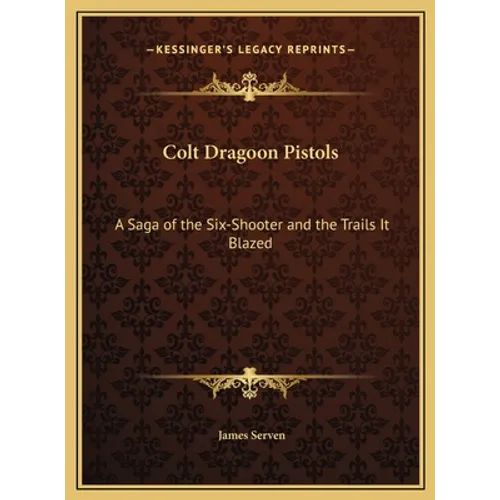 Colt Dragoon Pistols: A Saga of the Six-Shooter and the Trails It Blazed