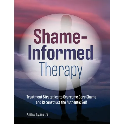 Shame-Informed Therapy: Treatment Strategies to Overcome Core Shame and Reconstruct the Authentic Self