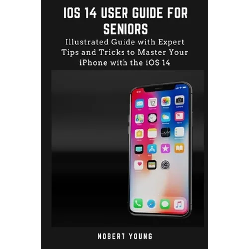 iOS 14 User Guide for Seniors: Illustrated Guide with Expert Tips and Tricks to Master Your iPhone with the iOS 14