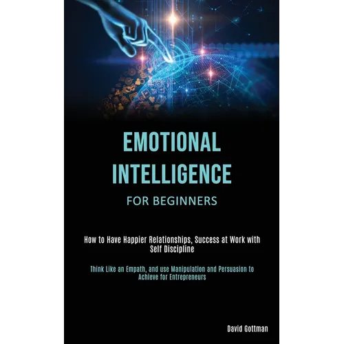 Emotional Intelligence for Beginners: How to Have Happier Relationships, Success at Work with Self Discipline (Think Like an Empath, and use Manipulat