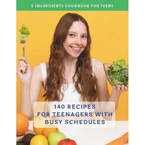 The Complete 5 Ingredients Cookbook For Teens: 140 Recipes For Teenagers With Busy Schedules