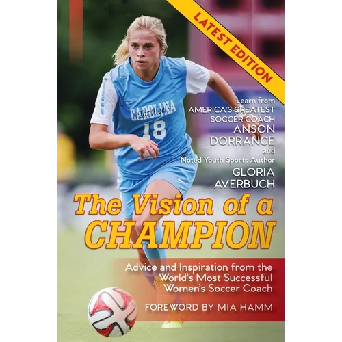 The Vision Of A Champion: Advice And Inspiration From The World's Most Successful Women's Soccer Coach (Latest Edition)
