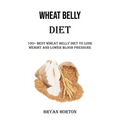 Wheat Belly Diet: 100+ Best Wheat Belly Diet to Lose Weight and Lower Blood Pressure