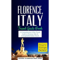 Florence: Florence, Italy: Travel Guide Book-A Comprehensive 5-Day Travel Guide to Florence + Tuscany, Italy & Unforgettable Italian Travel