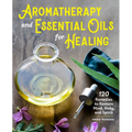 Aromatherapy and Essential Oils for Healing: 120 Remedies to Restore Mind, Body, and Spirit