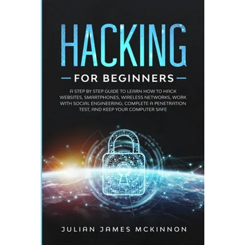 Hacking for Beginners: A Step by Step Guide to Learn How to Hack Websites, Smartphones, Wireless Networks, Work with Social Engineering, Comp