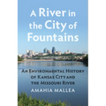 A River in the City of Fountains: An Environmental History of Kansas City and the Missouri River
