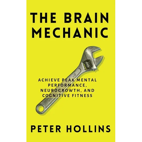 The Brain Mechanic: How to Optimize Your Brain for Peak Mental Performance, Neurogrowth, and Cognitive Fitness