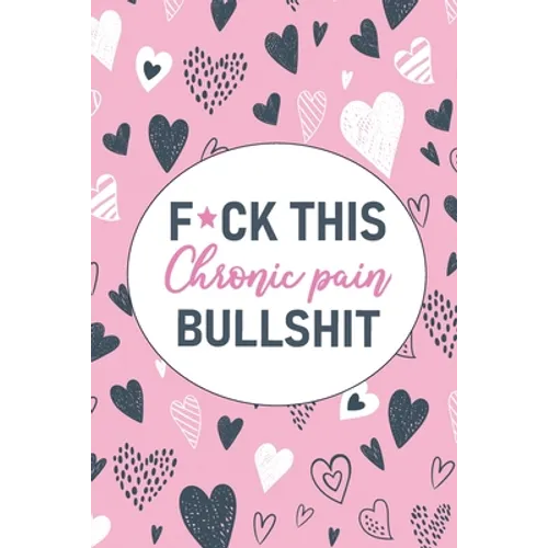 F*ck This Chronic Pain Bullshit: A Pain & Symptom Tracking Journal for Chronic Pain & Illness