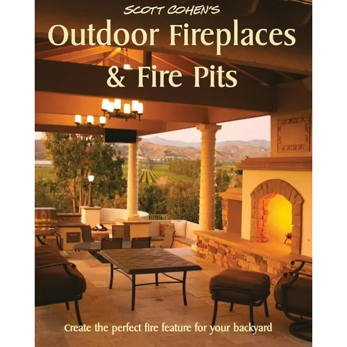 Scott Cohen's Outdoor Fireplaces and Fire Pits: Create the perfect fire feature for your back yard