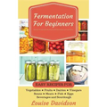 Fermentation for Beginners: Easy Recipes for Vegetables, Fruits, Dairies, Vinegars, Beans, Meats, fish, Eggs, Beverages and Sourdough