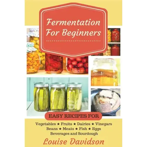 Fermentation for Beginners: Easy Recipes for Vegetables, Fruits, Dairies, Vinegars, Beans, Meats, fish, Eggs, Beverages and Sourdough