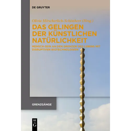 Das Gelingen Der Künstlichen Natürlichkeit: Mensch-Sein an Den Grenzen Des Lebens Mit Disruptiven Biotechnologien