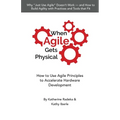 When Agile Gets Physical: How to Use Agile Principles to Accelerate Hardware Development