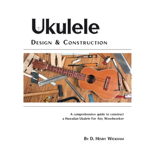 Ukulele Design and Construction: A Comprehenisve Guide to Construct a Hawaiian Ukulele for Any Woodworker