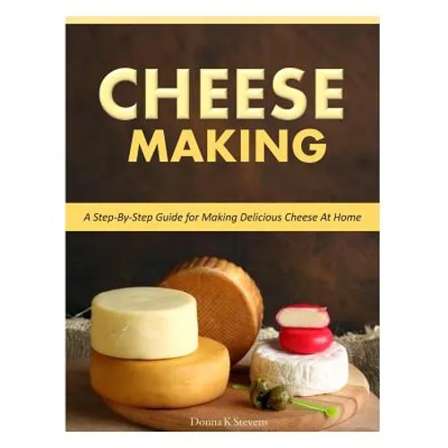 Cheese Making: Step-By-Step Guide for Making Delicious Cheese At Home