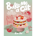 Bake Me a Cat: 50 Purrfect Recipes for Edible Kitty Cakes, Cookies and More!