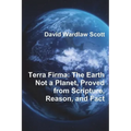 Terra Firma: The Earth Not a Planet, Proved from Scripture, Reason, and Fact