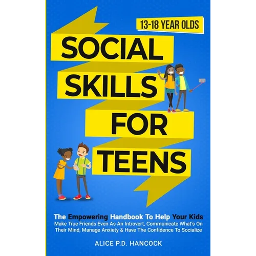 Social Skills for Teens: The Empowering Handbook To Help Your Kids Make True Friends Even As An Introvert, Communicate What's On Their Mind, Manage An