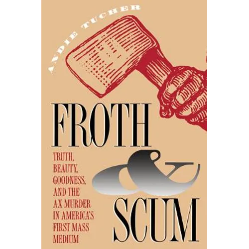 Froth and Scum: Truth, Beauty, Goodness, and the Ax Murder in America's First Mass Medium