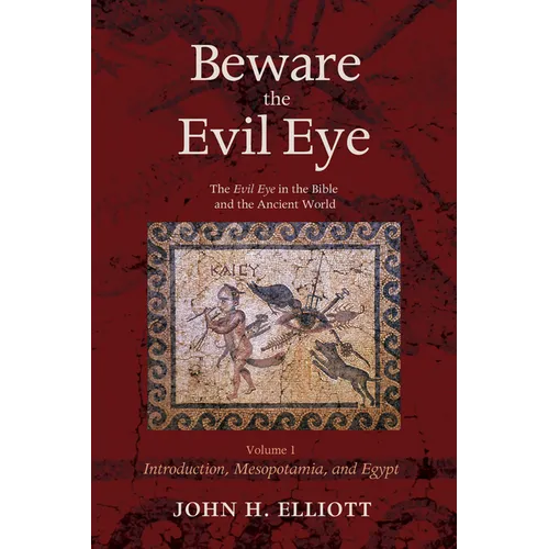 Beware the Evil Eye Volume 1: The Evil Eye in the Bible and the Ancient World--Introduction, Mesopotamia, and Egypt