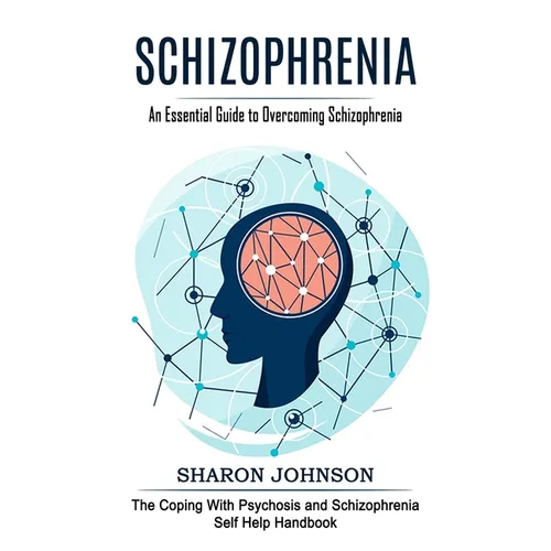 Schizophrenia: An Essential Guide to Overcoming Schizophrenia (The Coping With Psychosis and Schizophrenia Self Help Handbook)
