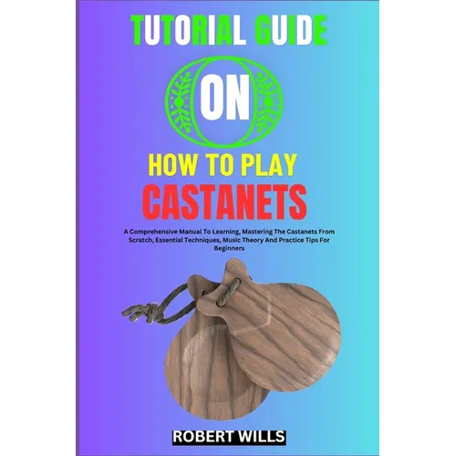 Tutorial Guide on How to Play Castanets: A Comprehensive Manual To Learning, Mastering The Castanets From Scratch, Essential Techniques, Music Theory