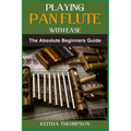 Playing Pan Flute with Ease: Essential Guide To Mastering Technique, Breath Control, And Music Theory For Perfect Sound And Performance