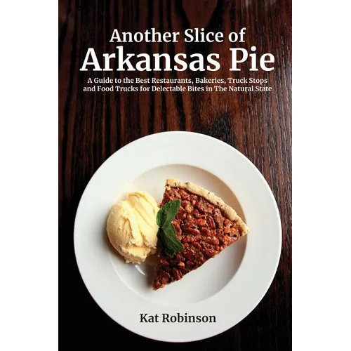 Another Slice of Arkansas Pie: A Guide to the Best Restaurants, Bakeries, Truck Stops and Food Trucks for Delectable Bites in The Natural State