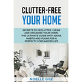 Clutter-Free Your Home: Secrets To Declutter, Clean And Organise Your Home. The Ultimate Guide With Ideas, Habits And Plans For A Perfectly Organized