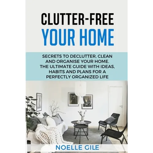 Clutter-Free Your Home: Secrets To Declutter, Clean And Organise Your Home. The Ultimate Guide With Ideas, Habits And Plans For A Perfectly Organized