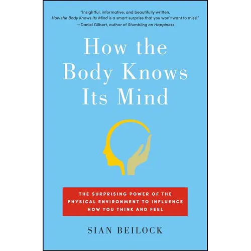 How the Body Knows Its Mind: The Surprising Power of the Physical Environment to Influence How You Think and Feel
