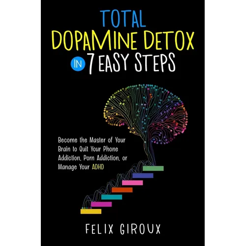 Total Dopamine Detox in 7 Easy Steps: Become the Master of Your Brain to Quit Your Phone Addiction, Porn Addiction, or Manage Your ADHD