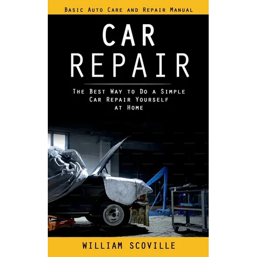 Car Repair: Basic Auto Care and Repair Manual (The Best Way to Do a Simple Car Repair Yourself at Home)