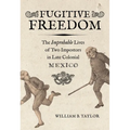 Fugitive Freedom: The Improbable Lives of Two Impostors in Late Colonial Mexico