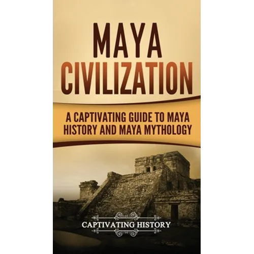 Maya Civilization: A Captivating Guide to Maya History and Maya Mythology