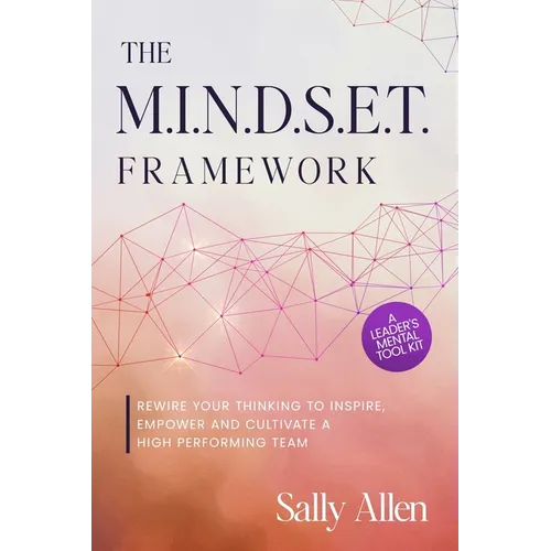 The M.I.N.D.S.E.T. Framework: Rewire Your Thinking to Inspire, Empower and Cultivate a High Performing Team