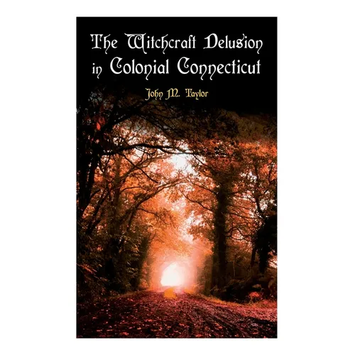 The Witchcraft Delusion in Colonial Connecticut: Historical Account of Witch Trials in Early Modern Period: 1647-1697