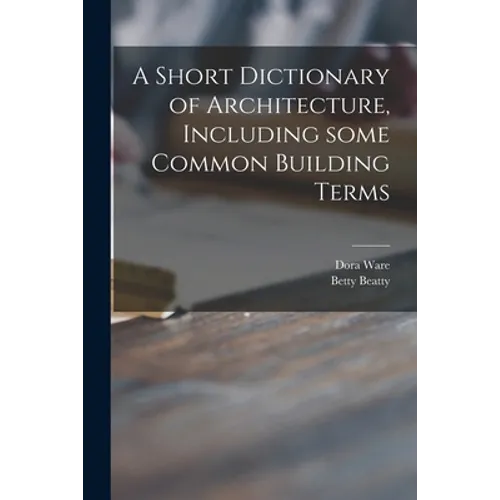 A Short Dictionary of Architecture, Including Some Common Building Terms