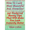 How To Look More Beautiful And Attractive: 347 Foolproof Beauty Tips That Will Make You Look Instantly Better