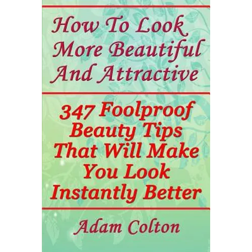 How To Look More Beautiful And Attractive: 347 Foolproof Beauty Tips That Will Make You Look Instantly Better
