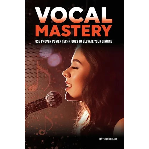 Vocal Mastery: Use Proven Power Techniques to Elevate Your Singing